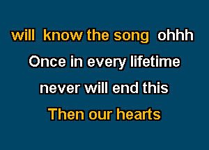 will know the song ohhh

Once in every lifetime
never will end this

Then our hearts