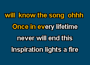 will know the song ohhh
Once in every lifetime

never will end this

Inspiration lights a fire