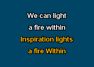 We can light

a fire within

Inspiration lights
a fire Within