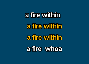 a fire within

a fire within

a fire within

a fire whoa