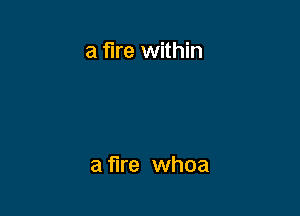 a fire within

a fire whoa