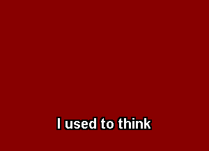 I used to think