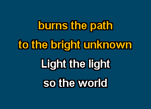 burns the path

to the bright unknown

Light the light

so the world