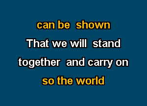 can be shown

That we will stand

together and carry on

so the world