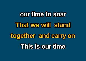 our time to soar

That we will stand

together and carry on

This is our time