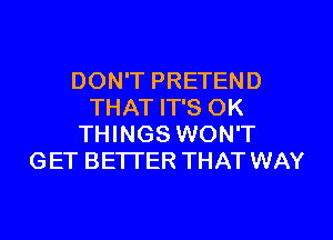 DON'T PRETEND
THAT IT'S OK

THINGS WON'T
G ET BETI'ER THAT WAY