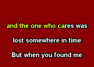 and the one who cares was

lost somewhere in time

But when you found me