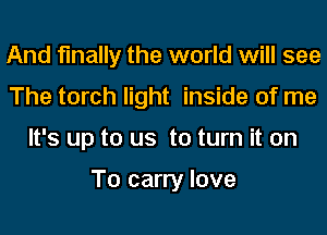 And finally the world will see
The torch light inside of me
It's up to us to turn it on

To carry love