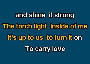 and shine it strong
The torch light inside of me

It's up to us to turn it on

To carry love