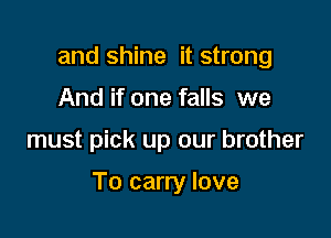 and shine it strong
And if one falls we

must pick up our brother

To carry love