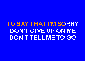 TO SAY THAT I'M SORRY
DON'T GIVE UP ON ME
DON'T TELL METO GO