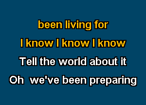 been living for
I know I know I know
Tell the world about it

Oh we've been preparing