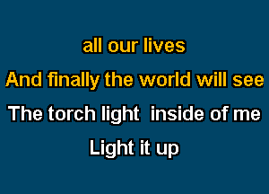 all our lives

And finally the world will see

The torch light inside of me

Light it up