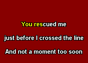 You rescued me

just before I crossed the line

And not a moment too soon