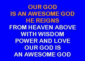 OUR GOD
IS AN AWESOME GOD
HE REIGNS
FROM HEAVEN ABOVE
WITH WISDOM
POWER AND LOVE
OUR GOD IS
AN AWESOME GOD