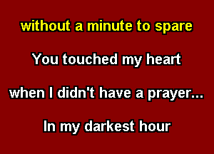 without a minute to spare
You touched my heart
when I didn't have a prayer...

In my darkest hour