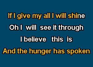 lfl give my all I will shine

Ohl will see it through
lbelieve this is

And the hunger has spoken