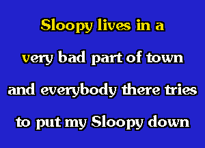 Sloopy lives in a
very bad part of town
and everybody there tries

to put my Sloopy down