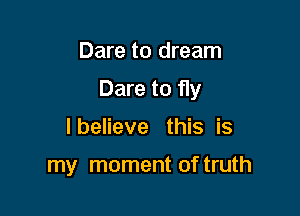 Dare to dream

Dare to fly

I believe this is

my moment of truth