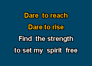 Dare to reach

Dare to rise

Find the strength

to set my spirit free