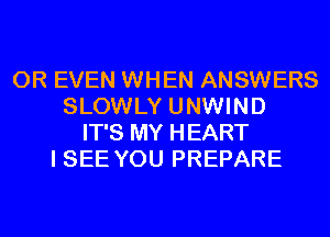 OR EVEN WHEN ANSWERS
SLOWLY UNWIND
IT'S MY HEART
I SEE YOU PREPARE