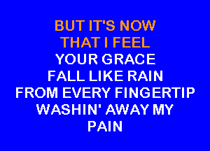 BUT IT'S NOW
THATI FEEL
YOUR GRACE
FALL LIKE RAIN
FROM EVERY FINGERTIP
WASHIN' AWAY MY
PAIN