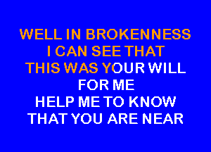 WELL IN BROKENNESS
I CAN SEE THAT
THIS WAS YOUR WILL
FOR ME
HELP METO KNOW
THAT YOU ARE NEAR