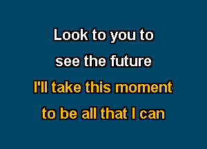 Look to you to

see the future
I'll take this moment

to be all that I can