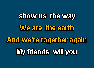show us the way
We are the earth

And we're together again

My friends will you