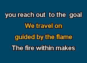 you reach out to the goal

We travel on

guided by the flame

The fire within makes
