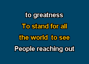 to greatness
To stand for all

the world to see

People reaching out