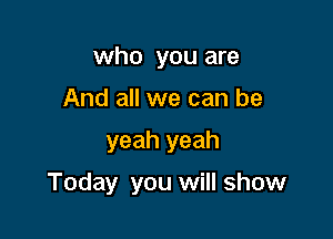 who you are
And all we can be

yeah yeah

Today you will show