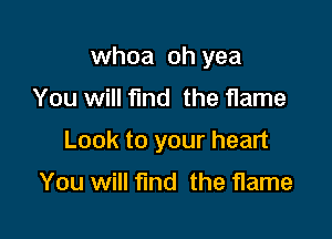 whoa oh yea

You will fund the flame

Look to your heart

You will find the flame
