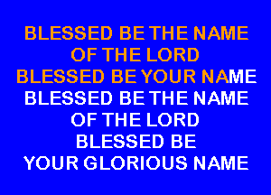 BLESSED BETHE NAME
OF THE LORD
BLESSED BEYOUR NAME
BLESSED BETHE NAME
OF THE LORD
BLESSED BE
YOUR GLORIOUS NAME