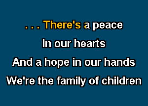 . . . There's a peace
in our hearts

And a hope in our hands

We're the family of children