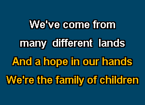 We've come from
many different lands
And a hope in our hands

We're the family of children
