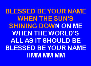 BLESSED BEYOUR NAME
WHEN THESUN'S
SHINING DOWN ON ME
WHEN THEWORLD'S
ALL AS IT SHOULD BE
BLESSED BEYOUR NAME
HMM MM MM
