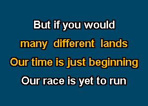 But if you would
many different lands
Our time is just beginning

Our race is yet to run