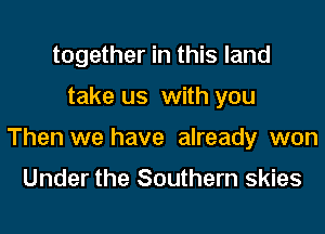together in this land
take us with you
Then we have already won

Under the Southern skies