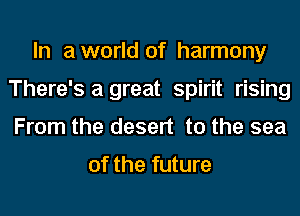 In aworld of harmony
There's a great spirit rising
From the desert to the sea

of the future