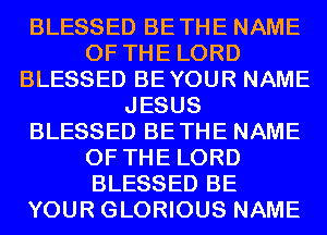 BLESSED BETHE NAME
OF THE LORD
BLESSED BEYOUR NAME
JESUS
BLESSED BETHE NAME
OF THE LORD
BLESSED BE
YOUR GLORIOUS NAME
