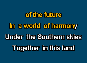 of the future
In a world of harmony

Under the Southern skies

Together in this land