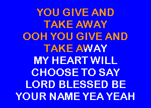 YOU GIVE AND
TAKE AWAY
OOH YOU GIVE AND
TAKE AWAY
MY HEARTWILL
CHOOSETO SAY

LORD BLESSED BE
YOUR NAMEYEA YEAH l