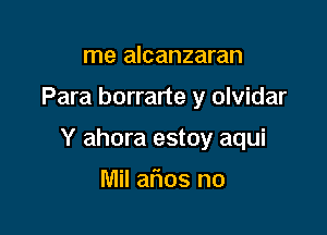 me alcanzaran

Para borrarte y olvidar

Y ahora estoy aqui

Mil arias no