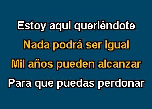 Estoy aqui queriEmdote
Nada podre'l ser igual
Mil aflos pueden alcanzar

Para que puedas perdonar