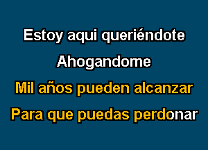 Estoy aqui queriEmdote
Ahogandome
Mil aflos pueden alcanzar

Para que puedas perdonar