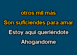 otros mil mas

Son suficiendes para amar

Estoy aqui queric'endote

Ahogandome