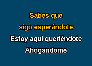 Sabes que

sigo espewndote

Estoy aqui queric'endote

Ahogandome