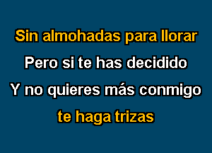 Sin almohadas para llorar
Pero Si te has decidido
Y no quieres mas conmigo

te haga trizas