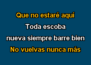 Que no estart'e aqui

Toda escoba
nueva siempre barre bien

No vuelvas nunca mas